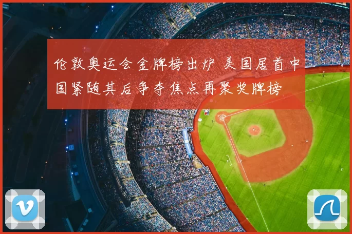 伦敦奥运会金牌榜出炉 美国居首中国紧随其后争夺焦点再聚奖牌榜