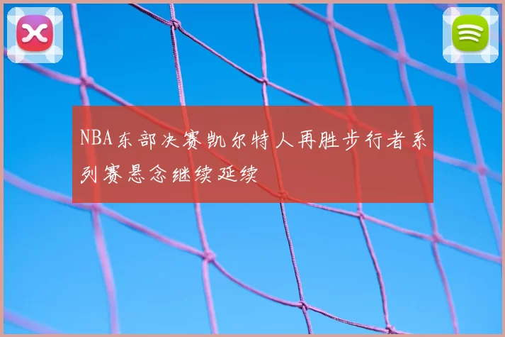 NBA东部决赛凯尔特人再胜步行者系列赛悬念继续延续