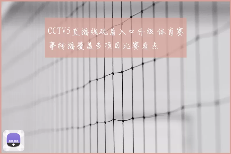CCTV5直播线观看入口升级 体育赛事转播覆盖多项目比赛看点