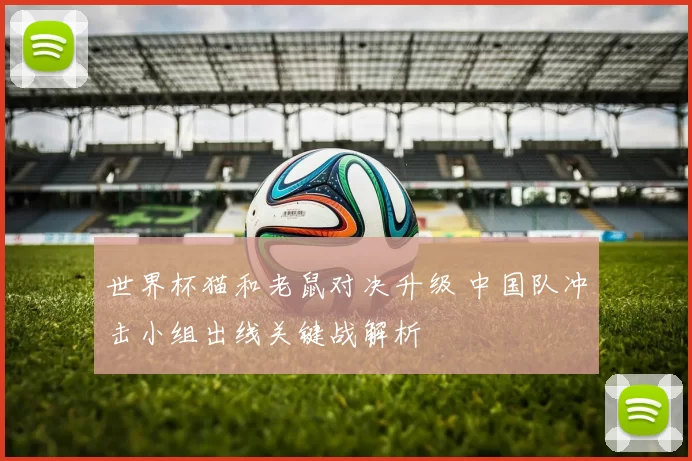 世界杯猫和老鼠对决升级 中国队冲击小组出线关键战解析