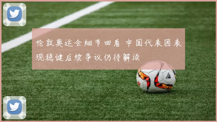 伦敦奥运会细节回看 中国代表团表现稳健后续争议仍待解读