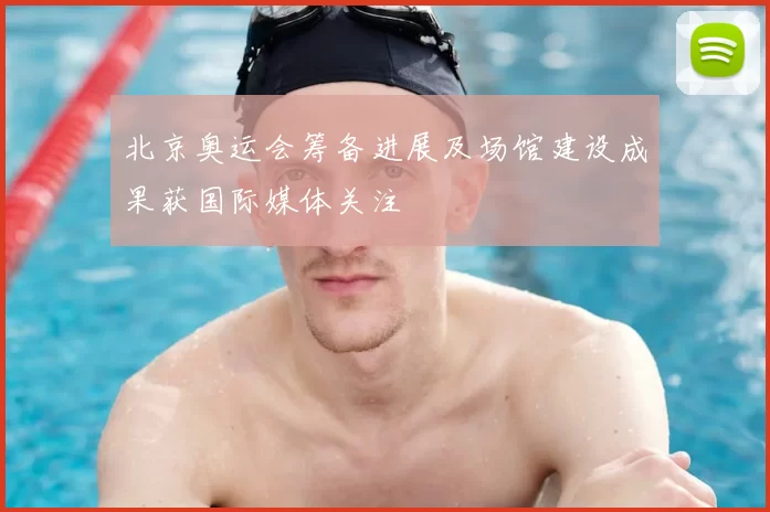 北京奥运会筹备进展及场馆建设成果获国际媒体关注