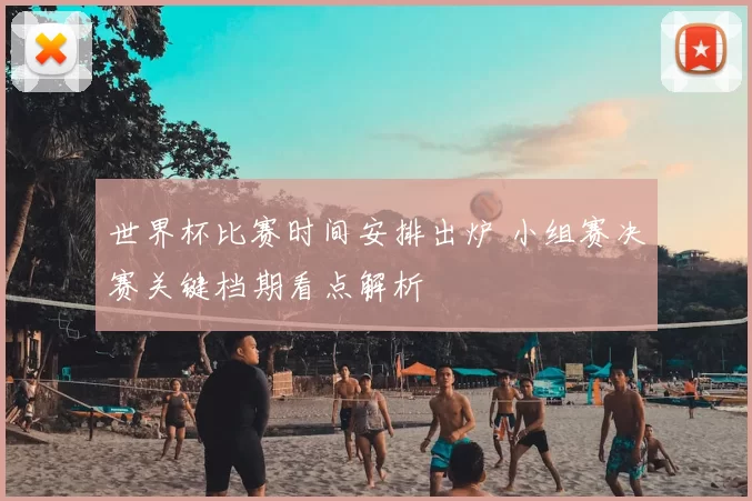 世界杯比赛时间安排出炉 小组赛决赛关键档期看点解析