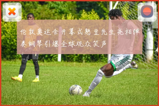 伦敦奥运会开幕式憨豆先生亮相弹奏钢琴引爆全球观众笑声