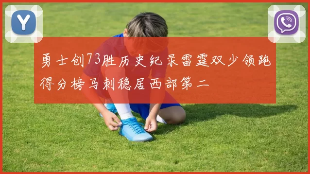 勇士创73胜历史纪录雷霆双少领跑得分榜马刺稳居西部第二