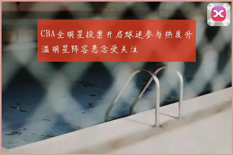 CBA全明星投票开启球迷参与热度升温明星阵容悬念受关注