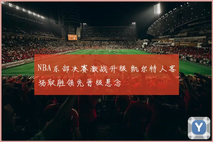 NBA东部决赛激战升级 凯尔特人客场取胜领先晋级悬念