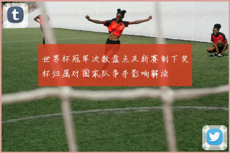 世界杯冠军次数盘点及新赛制下奖杯归属对国家队争夺影响解读
