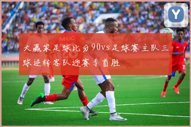 大赢家足球比分90vs足球赛主队三球逆转客队迎赛季首胜