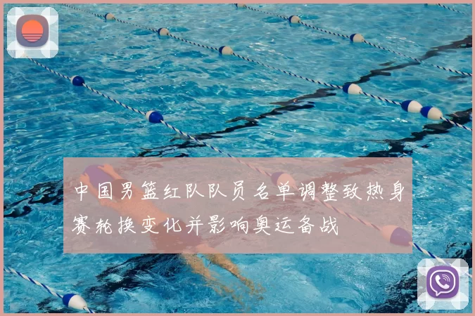 中国男篮红队队员名单调整致热身赛轮换变化并影响奥运备战