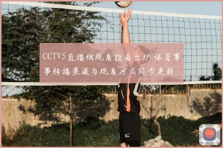 CCTV5直播线观看指南出炉 体育赛事转播渠道与观看方式同步更新