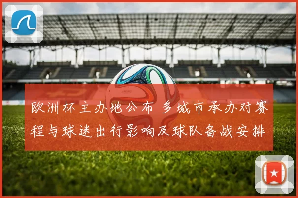 欧洲杯主办地公布 多城市承办对赛程与球迷出行影响及球队备战安排