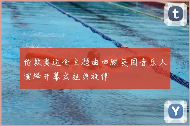 伦敦奥运会主题曲回顾英国音乐人演绎开幕式经典旋律