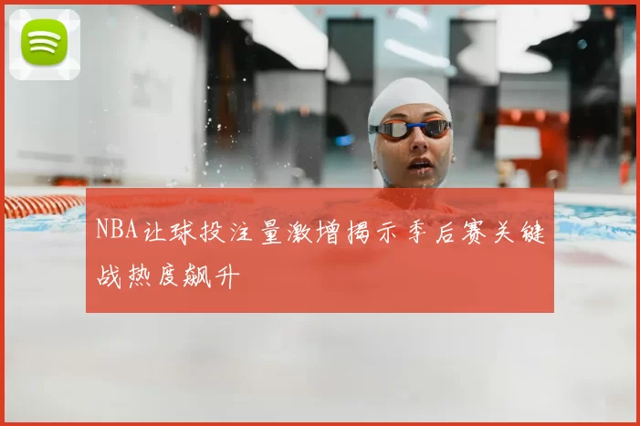 NBA让球投注量激增揭示季后赛关键战热度飙升