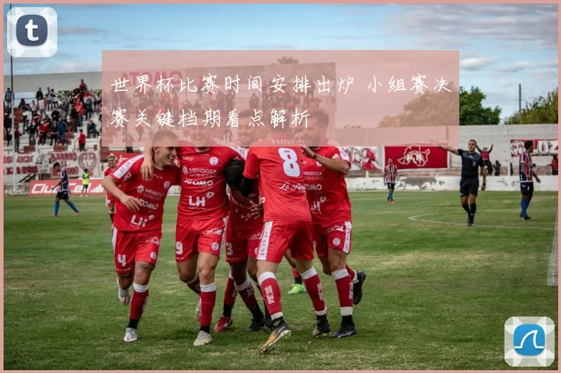世界杯比赛时间安排出炉 小组赛决赛关键档期看点解析
