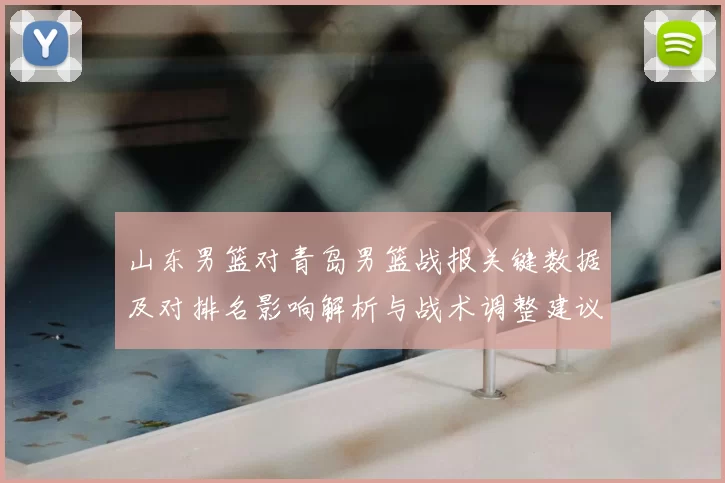 山东男篮对青岛男篮战报关键数据及对排名影响解析与战术调整建议