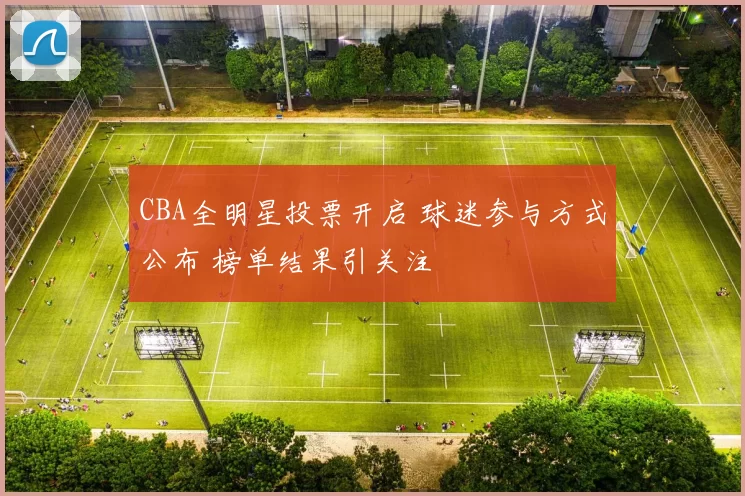CBA全明星投票开启 球迷参与方式公布 榜单结果引关注