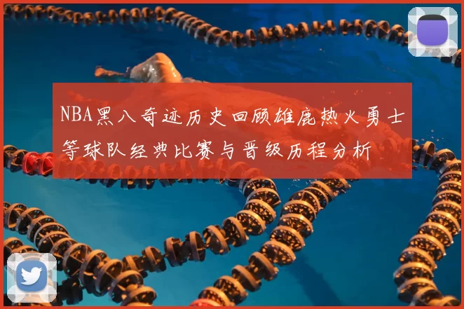 NBA黑八奇迹历史回顾雄鹿热火勇士等球队经典比赛与晋级历程分析