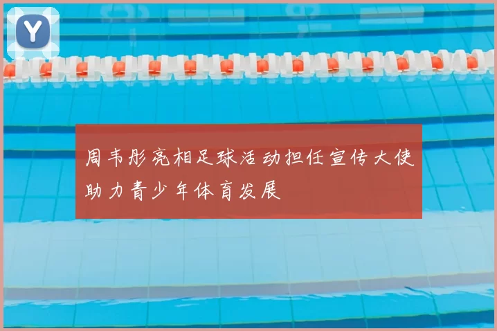 周韦彤亮相足球活动担任宣传大使助力青少年体育发展