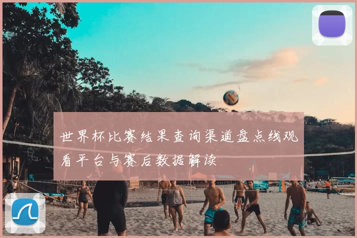 世界杯比赛结果查询渠道盘点线观看平台与赛后数据解读