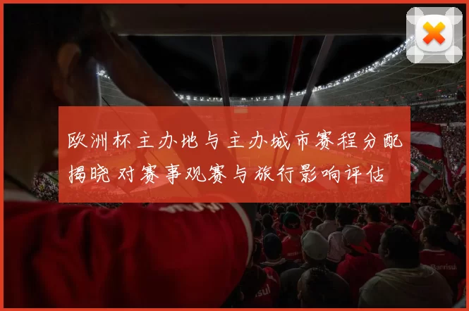 欧洲杯主办地与主办城市赛程分配揭晓 对赛事观赛与旅行影响评估