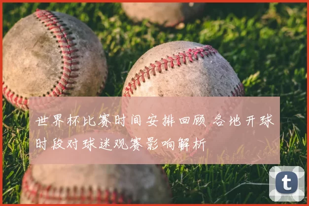 世界杯比赛时间安排回顾 各地开球时段对球迷观赛影响解析