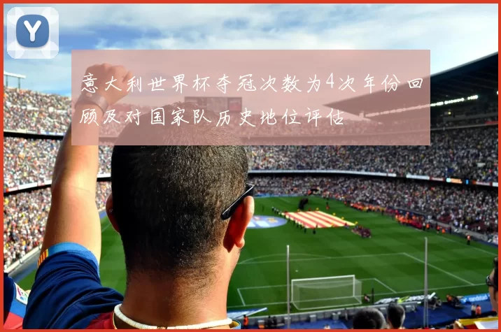 意大利世界杯夺冠次数为4次年份回顾及对国家队历史地位评估