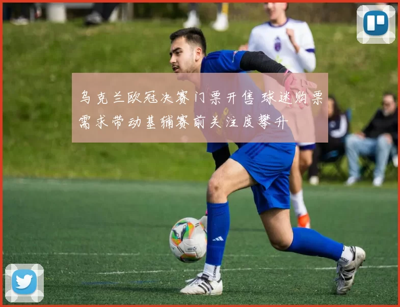 乌克兰欧冠决赛门票开售 球迷购票需求带动基辅赛前关注度攀升