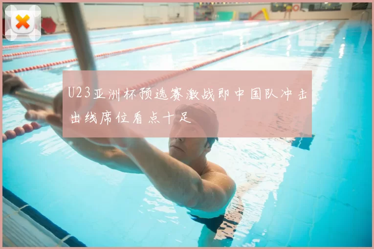 U23亚洲杯预选赛激战即中国队冲击出线席位看点十足