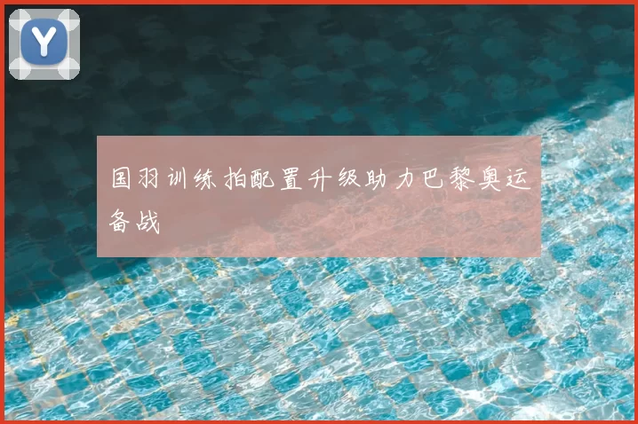 国羽训练拍配置升级助力巴黎奥运备战