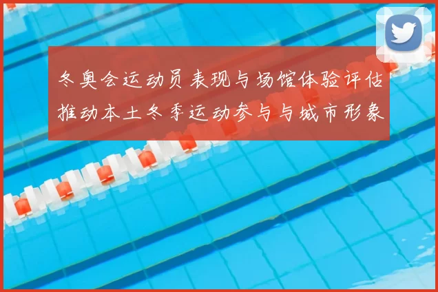 冬奥会运动员表现与场馆体验评估推动本土冬季运动参与与城市形象提升
