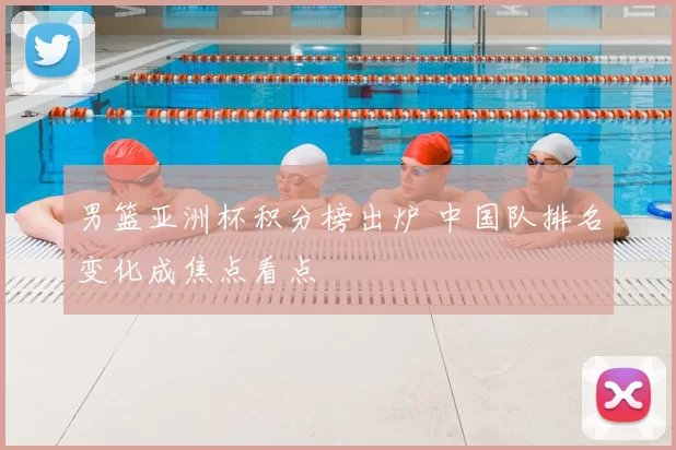 男篮亚洲杯积分榜出炉 中国队排名变化成焦点看点