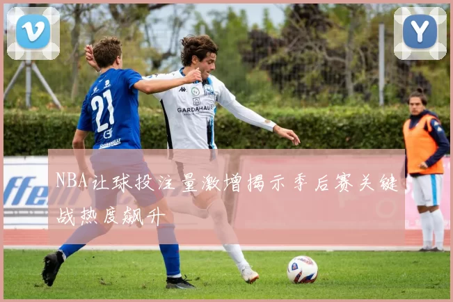 NBA让球投注量激增揭示季后赛关键战热度飙升