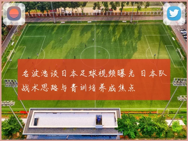 名波浩谈日本足球视频曝光 日本队战术思路与青训培养成焦点