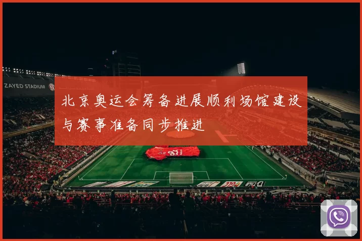 北京奥运会筹备进展顺利场馆建设与赛事准备同步推进