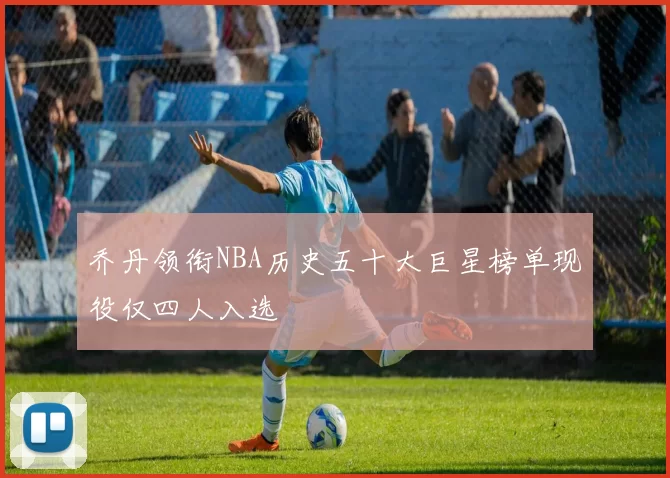 乔丹领衔NBA历史五十大巨星榜单现役仅四人入选