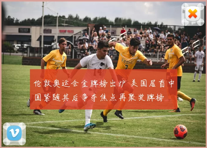 伦敦奥运会金牌榜出炉 美国居首中国紧随其后争夺焦点再聚奖牌榜