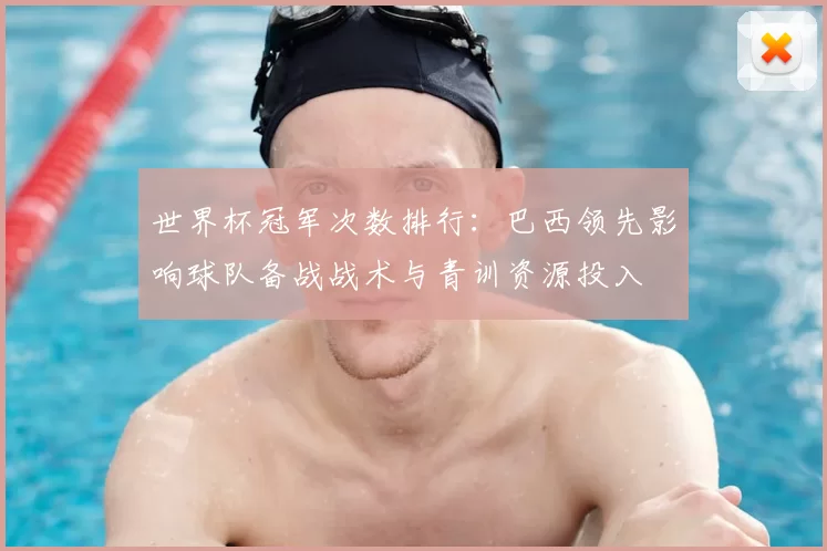 世界杯冠军次数排行：巴西领先影响球队备战战术与青训资源投入