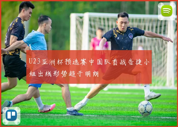 U23亚洲杯预选赛中国队首战告捷小组出线形势趋于明朗