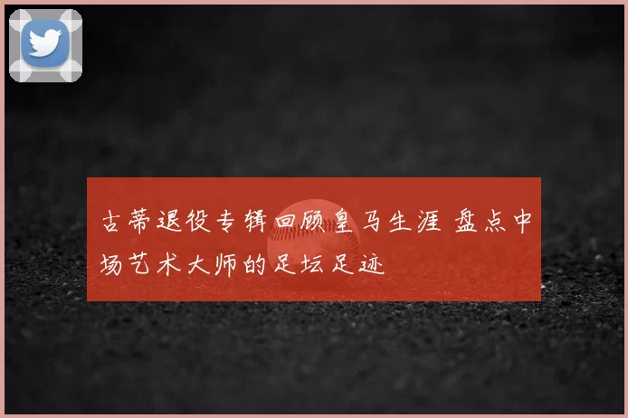 古蒂退役专辑回顾皇马生涯 盘点中场艺术大师的足坛足迹