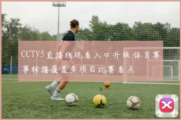 CCTV5直播线观看入口升级 体育赛事转播覆盖多项目比赛看点