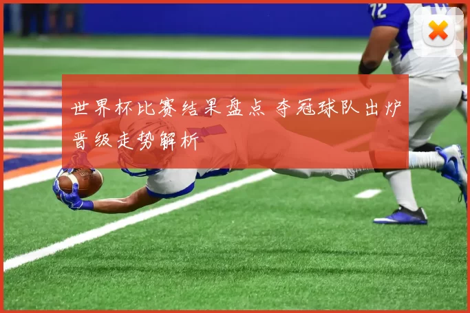 世界杯比赛结果盘点 夺冠球队出炉晋级走势解析