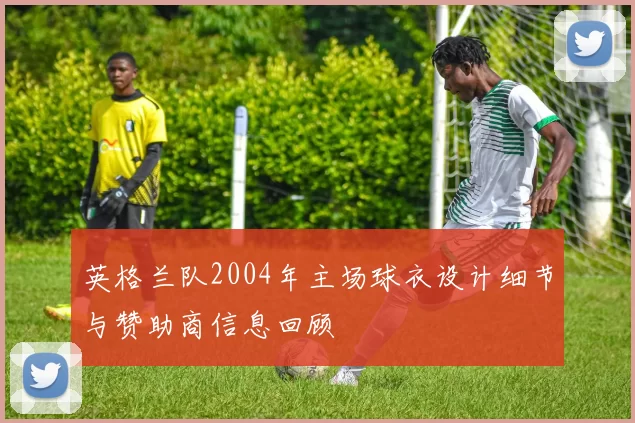 英格兰队2004年主场球衣设计细节与赞助商信息回顾