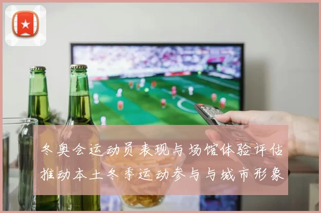 冬奥会运动员表现与场馆体验评估推动本土冬季运动参与与城市形象提升