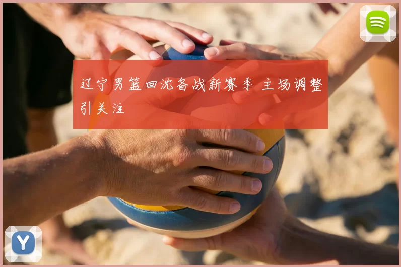 辽宁男篮回沈备战新赛季 主场调整引关注