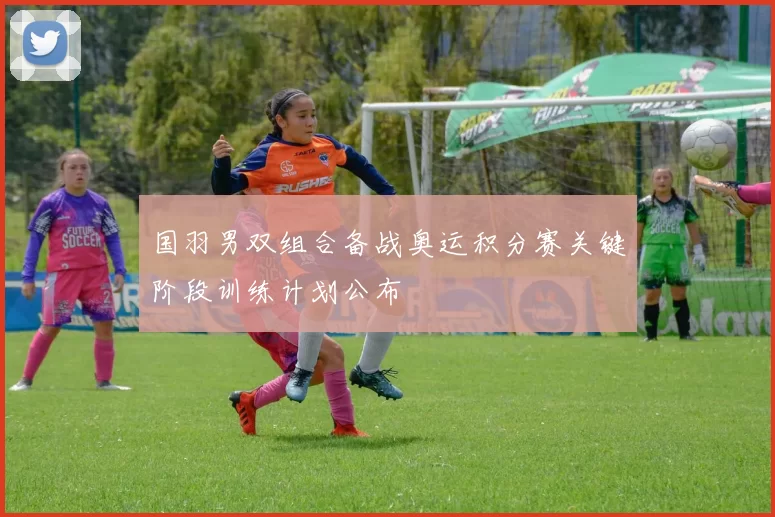 国羽男双组合备战奥运积分赛关键阶段训练计划公布