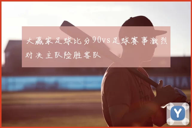 大赢家足球比分90vs足球赛事激烈对决主队险胜客队