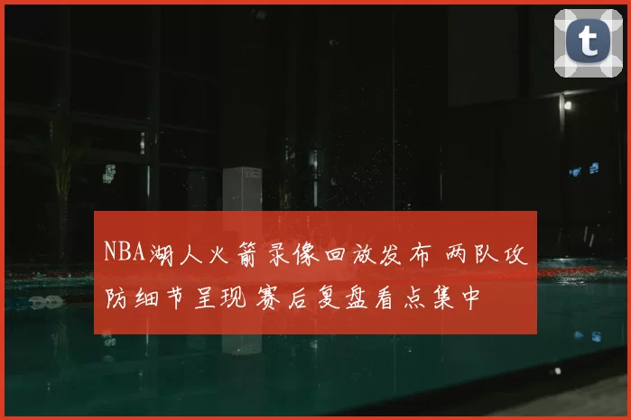 NBA湖人火箭录像回放发布 两队攻防细节呈现 赛后复盘看点集中