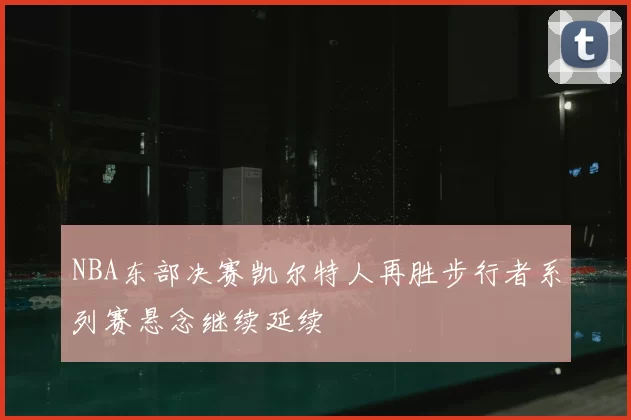 NBA东部决赛凯尔特人再胜步行者系列赛悬念继续延续