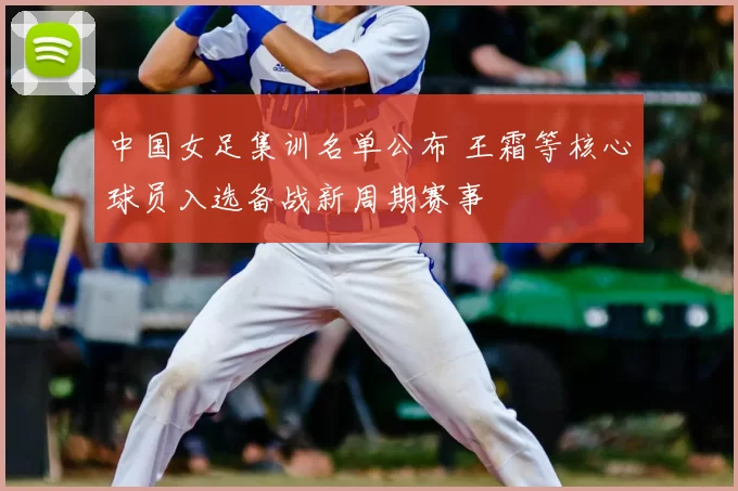 中国女足集训名单公布 王霜等核心球员入选备战新周期赛事